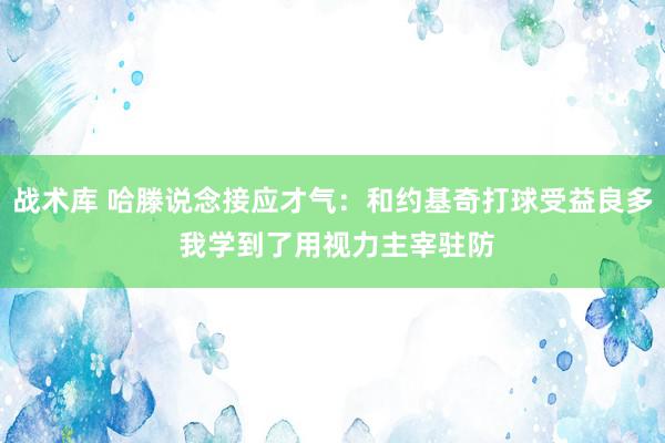 战术库 哈滕说念接应才气：和约基奇打球受益良多 我学到了用视力主宰驻防