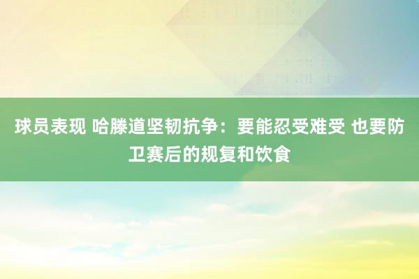 球员表现 哈滕道坚韧抗争：要能忍受难受 也要防卫赛后的规复和饮食