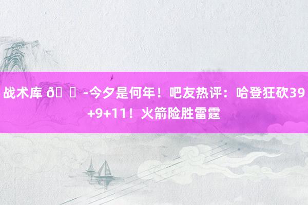 战术库 😭今夕是何年！吧友热评：哈登狂砍39+9+11！火箭险胜雷霆