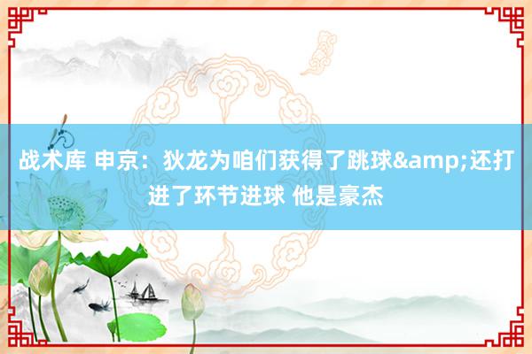 战术库 申京：狄龙为咱们获得了跳球&还打进了环节进球 他是豪杰