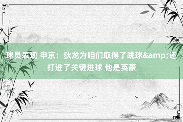 球员表现 申京：狄龙为咱们取得了跳球&还打进了关键进球 他是英豪