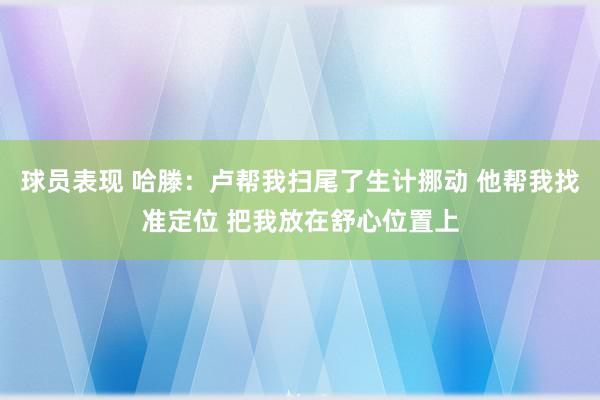 球员表现 哈滕：卢帮我扫尾了生计挪动 他帮我找准定位 把我放在舒心位置上