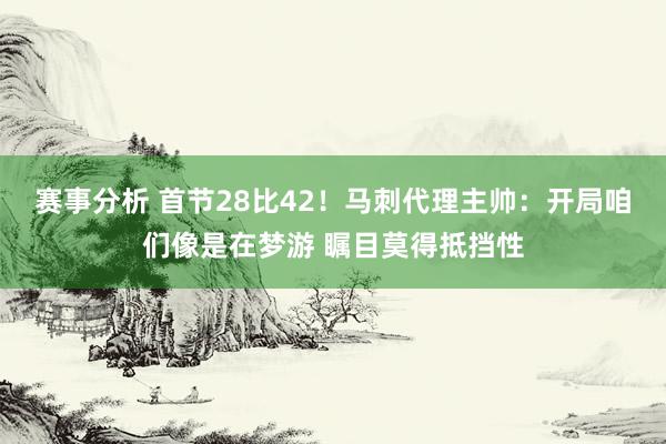 赛事分析 首节28比42！马刺代理主帅：开局咱们像是在梦游 瞩目莫得抵挡性