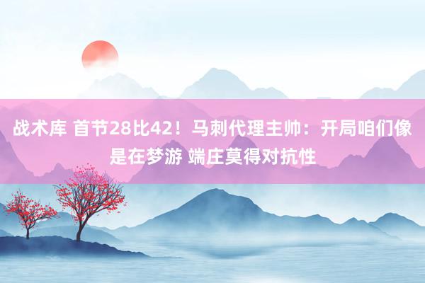 战术库 首节28比42！马刺代理主帅：开局咱们像是在梦游 端庄莫得对抗性