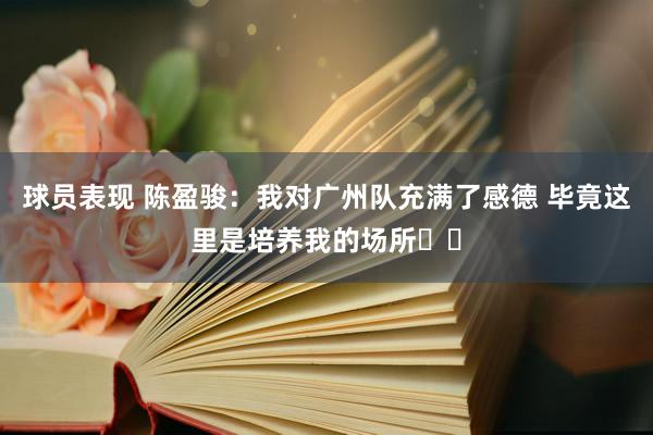 球员表现 陈盈骏：我对广州队充满了感德 毕竟这里是培养我的场所❤️