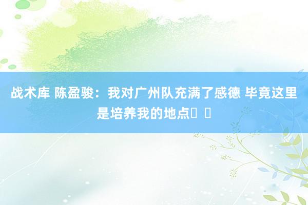 战术库 陈盈骏：我对广州队充满了感德 毕竟这里是培养我的地点❤️