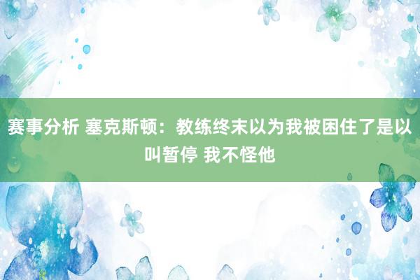 赛事分析 塞克斯顿：教练终末以为我被困住了是以叫暂停 我不怪他