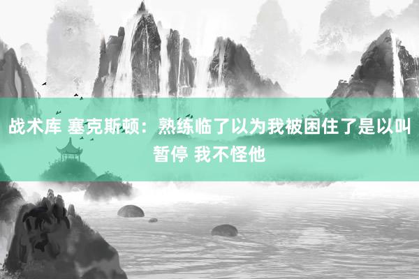 战术库 塞克斯顿：熟练临了以为我被困住了是以叫暂停 我不怪他