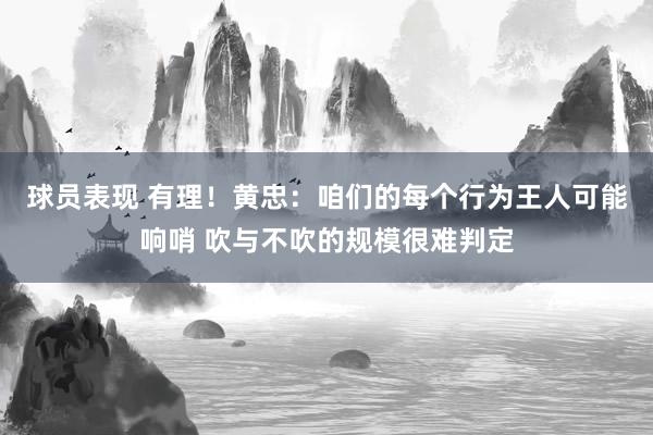 球员表现 有理！黄忠：咱们的每个行为王人可能响哨 吹与不吹的规模很难判定