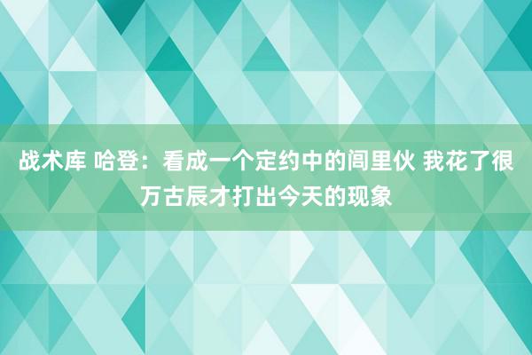 战术库 哈登：看成一个定约中的闾里伙 我花了很万古辰才打出今天的现象