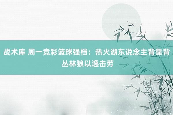 战术库 周一竞彩篮球强档：热火湖东说念主背靠背 丛林狼以逸击劳