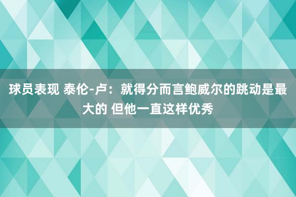 球员表现 泰伦-卢：就得分而言鲍威尔的跳动是最大的 但他一直这样优秀