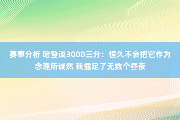 赛事分析 哈登谈3000三分：恒久不会把它作为念理所诚然 我插足了无数个昼夜