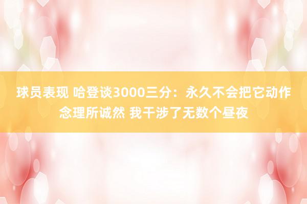 球员表现 哈登谈3000三分：永久不会把它动作念理所诚然 我干涉了无数个昼夜