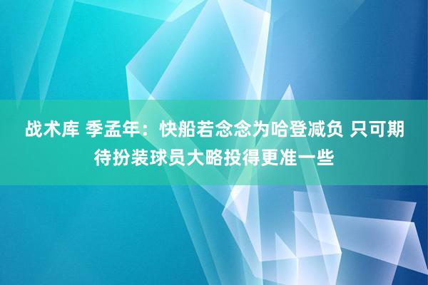 战术库 季孟年：快船若念念为哈登减负 只可期待扮装球员大略投得更准一些