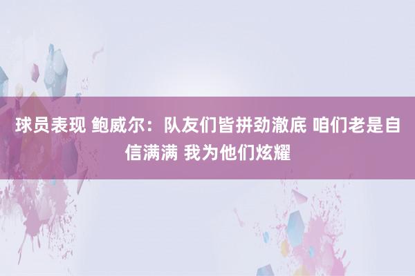 球员表现 鲍威尔：队友们皆拼劲澈底 咱们老是自信满满 我为他们炫耀