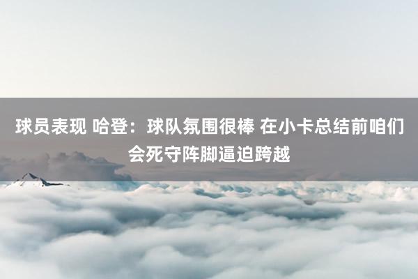 球员表现 哈登：球队氛围很棒 在小卡总结前咱们会死守阵脚逼迫跨越