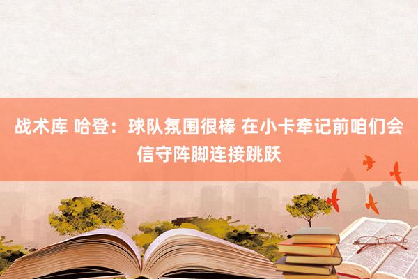 战术库 哈登：球队氛围很棒 在小卡牵记前咱们会信守阵脚连接跳跃