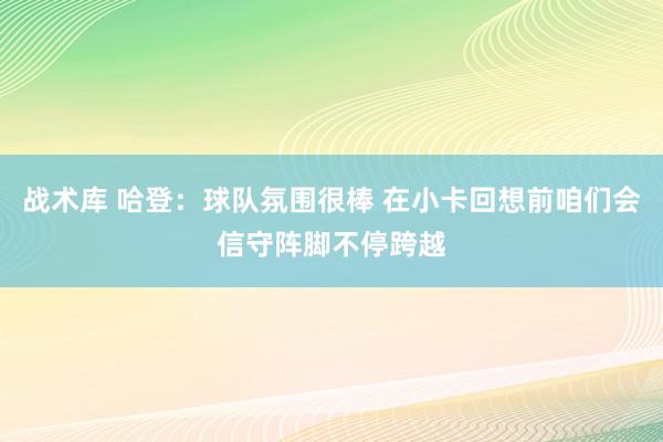 战术库 哈登：球队氛围很棒 在小卡回想前咱们会信守阵脚不停跨越