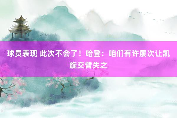 球员表现 此次不会了！哈登：咱们有许屡次让凯旋交臂失之