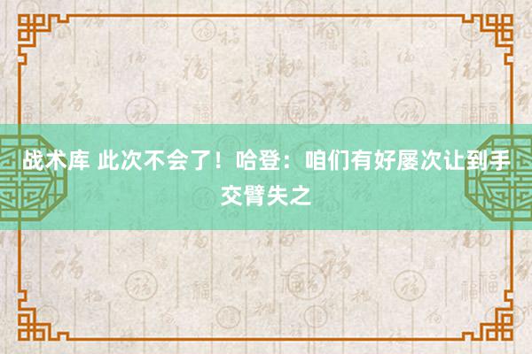 战术库 此次不会了！哈登：咱们有好屡次让到手交臂失之