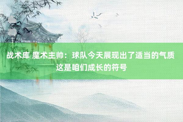 战术库 魔术主帅：球队今天展现出了适当的气质 这是咱们成长的符号