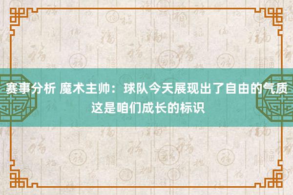 赛事分析 魔术主帅：球队今天展现出了自由的气质 这是咱们成长的标识