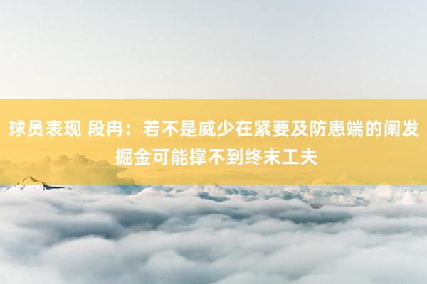 球员表现 段冉：若不是威少在紧要及防患端的阐发 掘金可能撑不到终末工夫