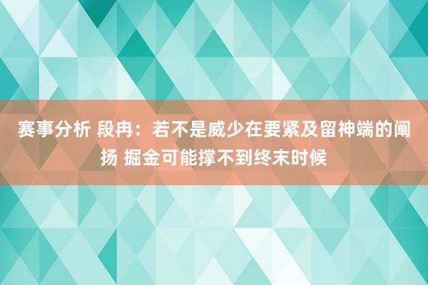 赛事分析 段冉：若不是威少在要紧及留神端的阐扬 掘金可能撑不到终末时候