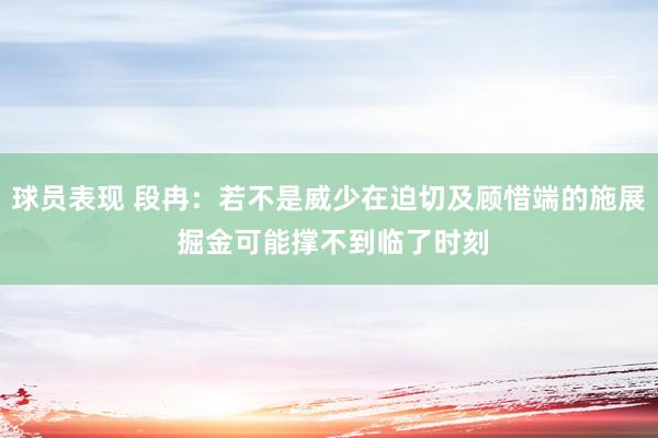 球员表现 段冉：若不是威少在迫切及顾惜端的施展 掘金可能撑不到临了时刻