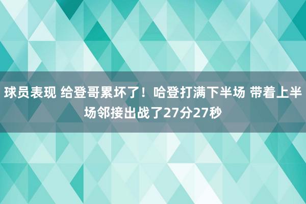 球员表现 给登哥累坏了！哈登打满下半场 带着上半场邻接出战了27分27秒