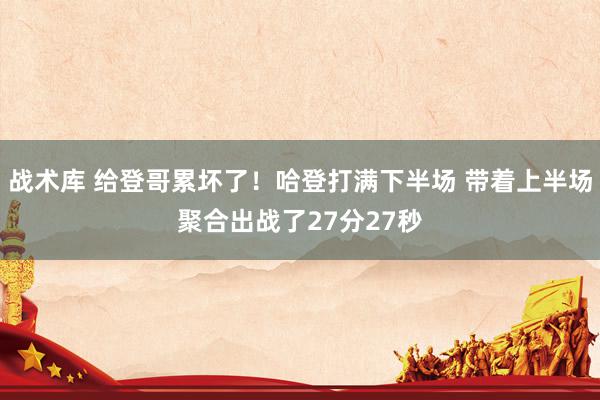 战术库 给登哥累坏了！哈登打满下半场 带着上半场聚合出战了27分27秒