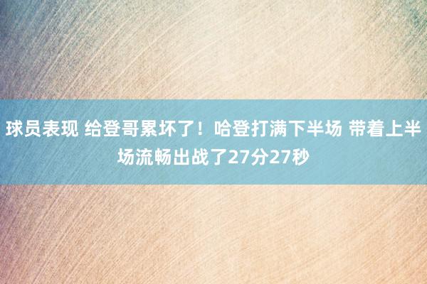 球员表现 给登哥累坏了！哈登打满下半场 带着上半场流畅出战了27分27秒