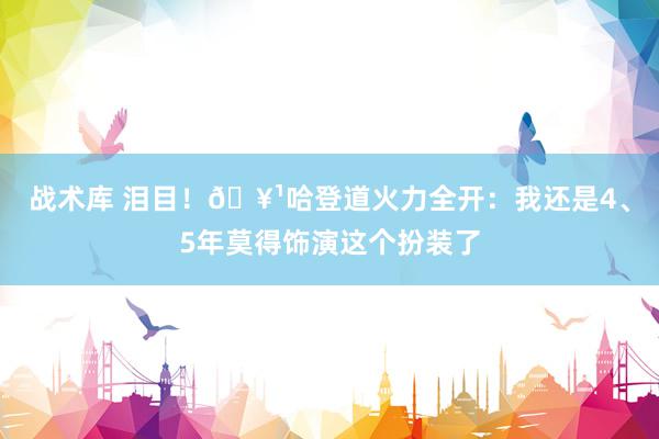 战术库 泪目！🥹哈登道火力全开：我还是4、5年莫得饰演这个扮装了