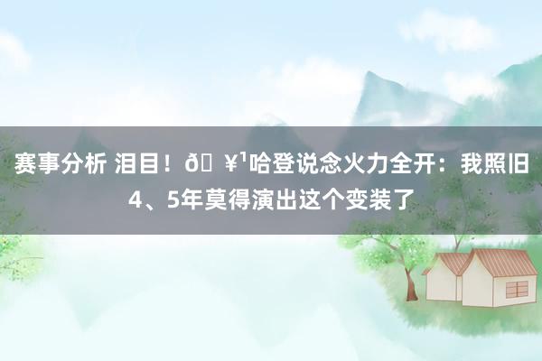 赛事分析 泪目！🥹哈登说念火力全开：我照旧4、5年莫得演出这个变装了