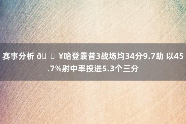 赛事分析 🔥哈登曩昔3战场均34分9.7助 以45.7%射中率投进5.3个三分