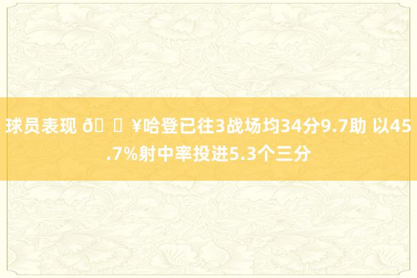 球员表现 🔥哈登已往3战场均34分9.7助 以45.7%射中率投进5.3个三分