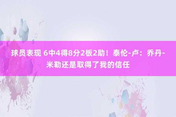 球员表现 6中4得8分2板2助！泰伦-卢：乔丹-米勒还是取得了我的信任