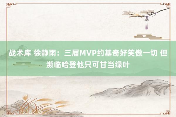 战术库 徐静雨：三届MVP约基奇好笑傲一切 但濒临哈登他只可甘当绿叶