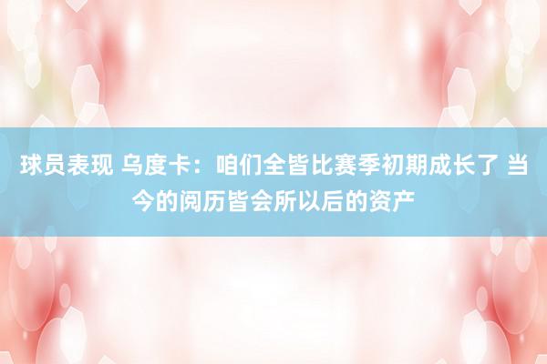 球员表现 乌度卡：咱们全皆比赛季初期成长了 当今的阅历皆会所以后的资产