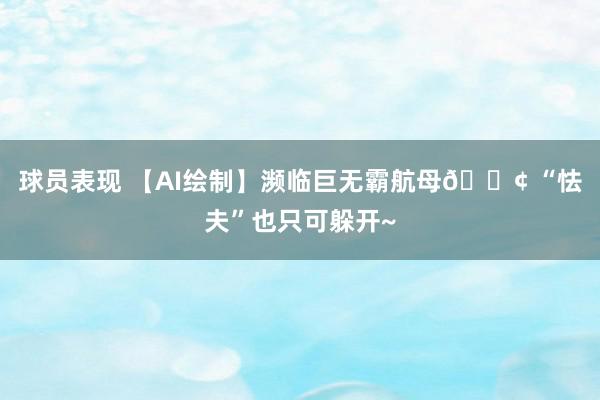 球员表现 【AI绘制】濒临巨无霸航母🚢 “怯夫”也只可躲开~