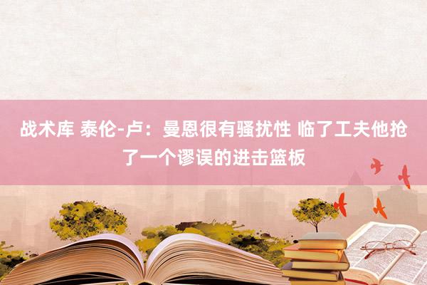 战术库 泰伦-卢：曼恩很有骚扰性 临了工夫他抢了一个谬误的进击篮板