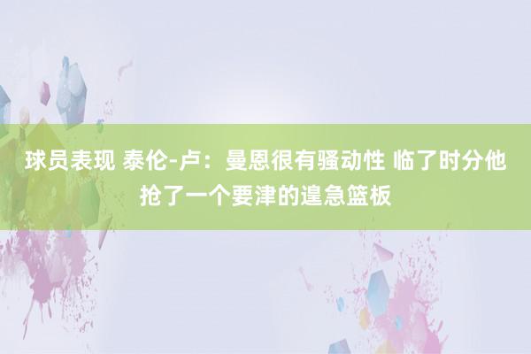 球员表现 泰伦-卢：曼恩很有骚动性 临了时分他抢了一个要津的遑急篮板