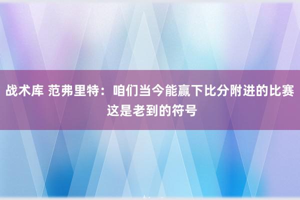 战术库 范弗里特：咱们当今能赢下比分附进的比赛 这是老到的符号