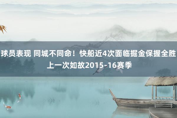 球员表现 同城不同命！快船近4次面临掘金保握全胜 上一次如故2015-16赛季