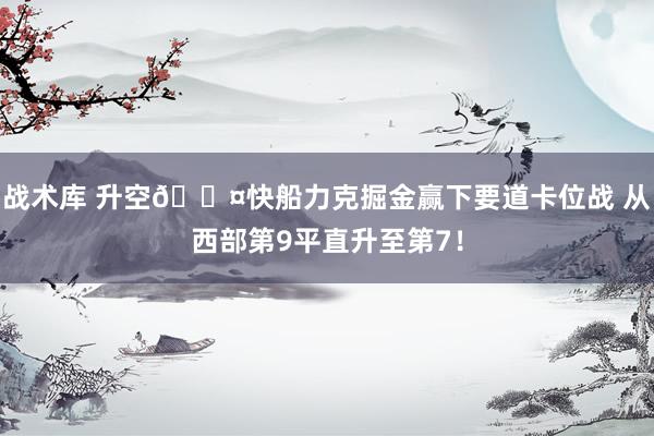 战术库 升空😤快船力克掘金赢下要道卡位战 从西部第9平直升至第7！