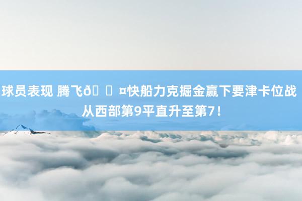 球员表现 腾飞😤快船力克掘金赢下要津卡位战 从西部第9平直升至第7！