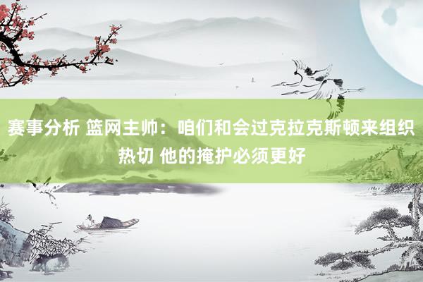 赛事分析 篮网主帅：咱们和会过克拉克斯顿来组织热切 他的掩护必须更好