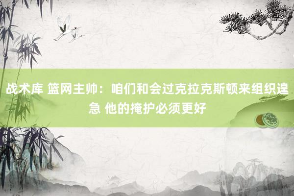 战术库 篮网主帅：咱们和会过克拉克斯顿来组织遑急 他的掩护必须更好