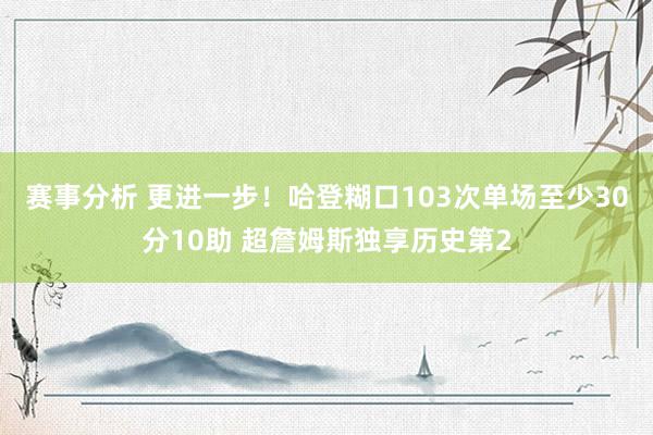 赛事分析 更进一步！哈登糊口103次单场至少30分10助 超詹姆斯独享历史第2